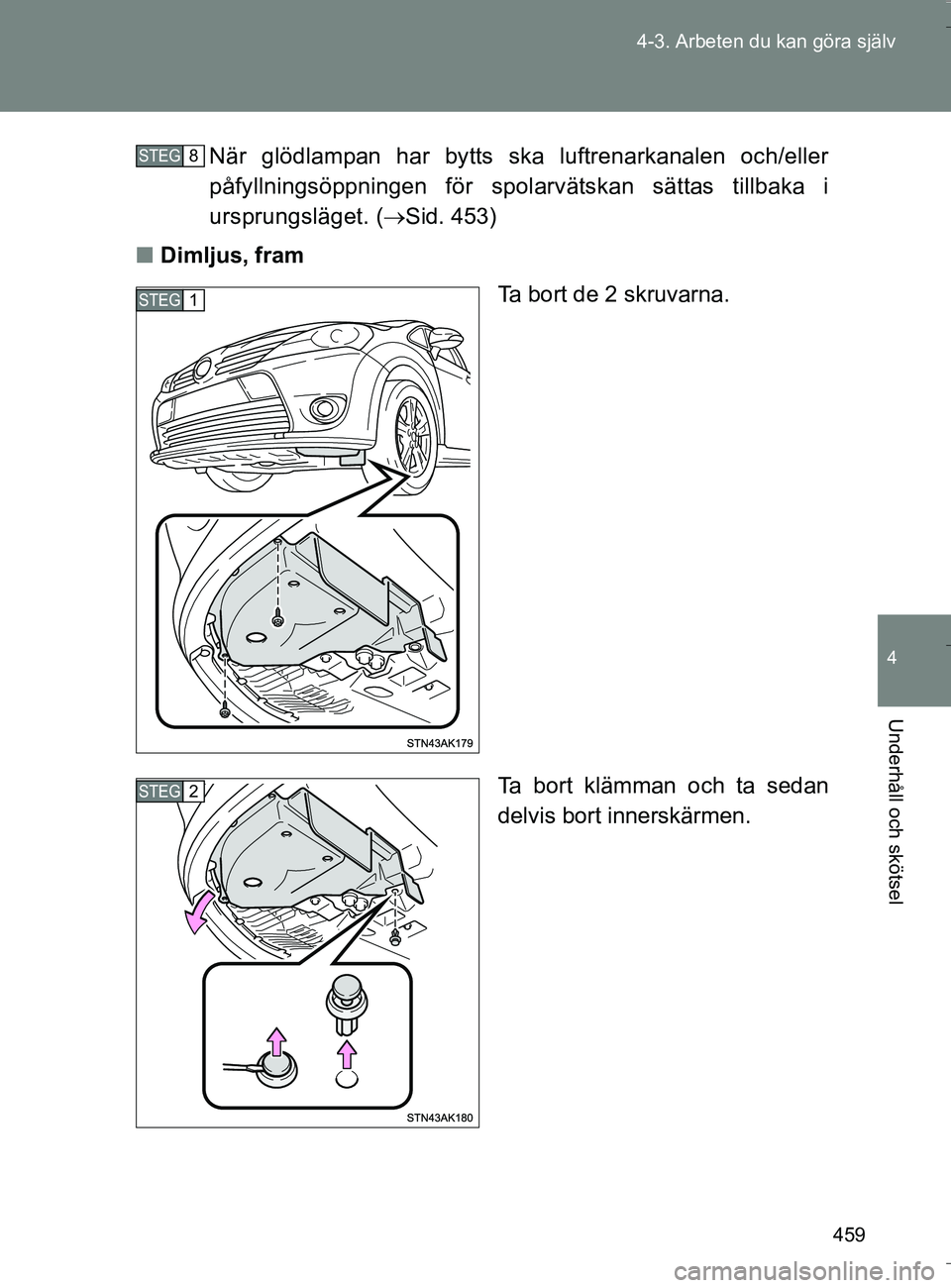 TOYOTA VERSO 2016  Bruksanvisningar (in Swedish) 459
4-3. Arbeten du kan göra själv
4
Underhåll och skötsel
OM64590SE
När glödlampan har bytts ska luftrenarkanalen och/eller
påfyllningsöppningen för spolarvätskan sättas tillbaka i
ursprun