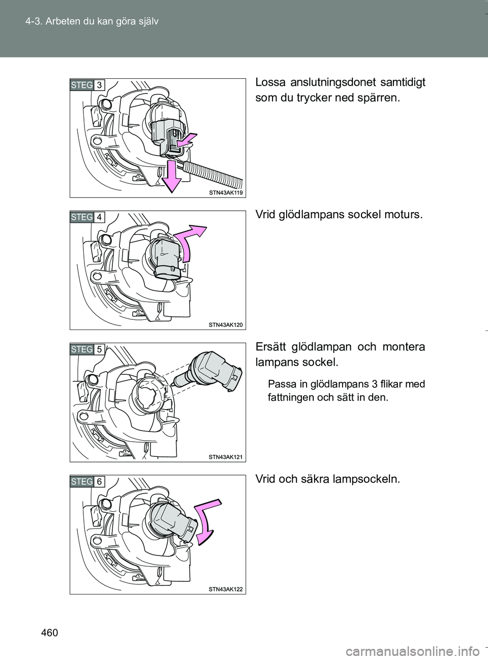 TOYOTA VERSO 2016  Bruksanvisningar (in Swedish) 460
4-3. Arbeten du kan göra själv
OM64590SE
Lossa anslutningsdonet samtidigt
som du trycker ned spärren.
Vrid glödlampans sockel moturs.
Ersätt glödlampan och montera
lampans sockel.
Passa in g