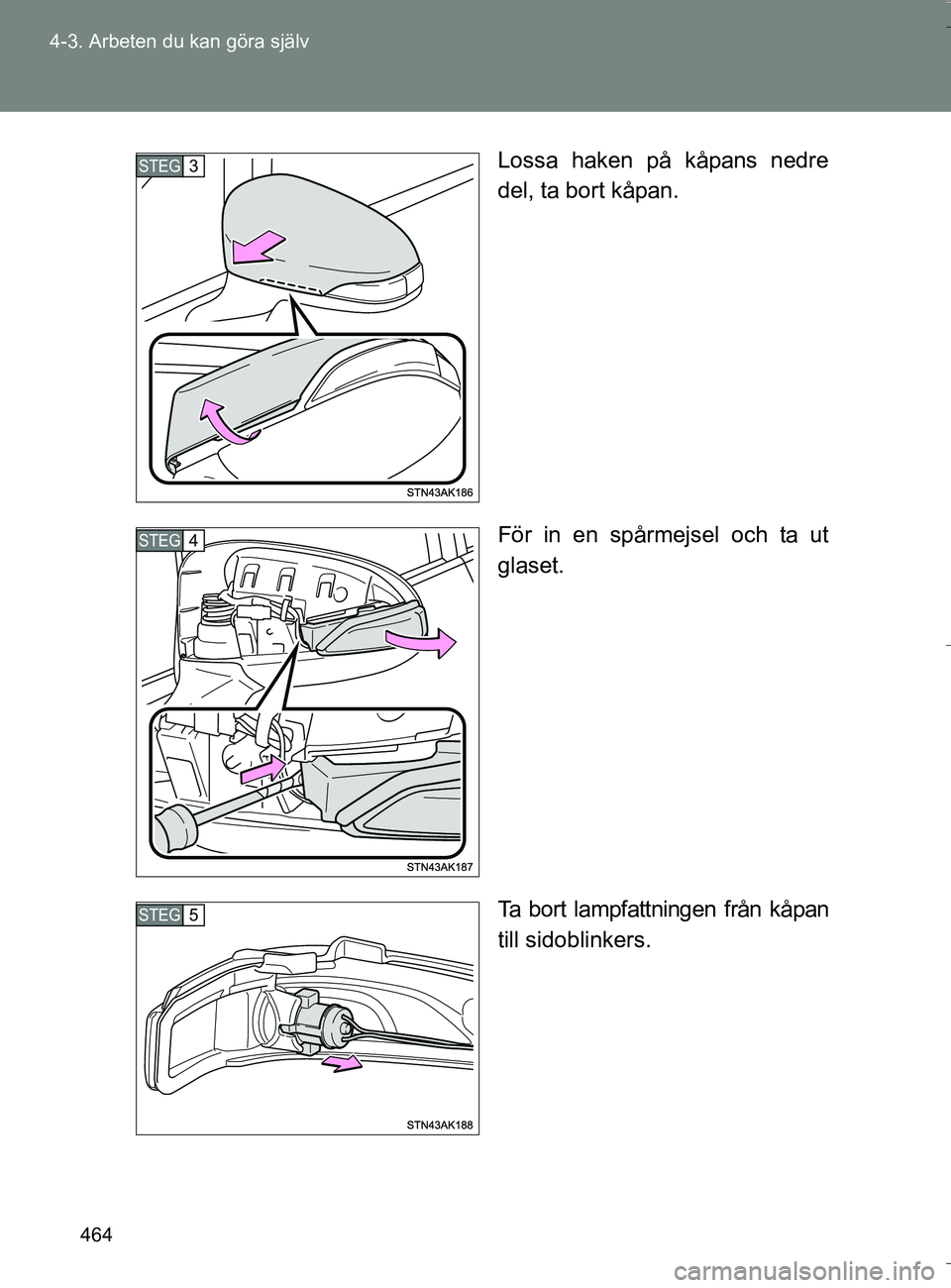 TOYOTA VERSO 2016  Bruksanvisningar (in Swedish) 464
4-3. Arbeten du kan göra själv
OM64590SE
Lossa haken på kåpans nedre
del, ta bort kåpan.
För in en spårmejsel och ta ut
glaset.
Ta bort lampfattningen från kåpan
till sidoblinkers.
STEG3
