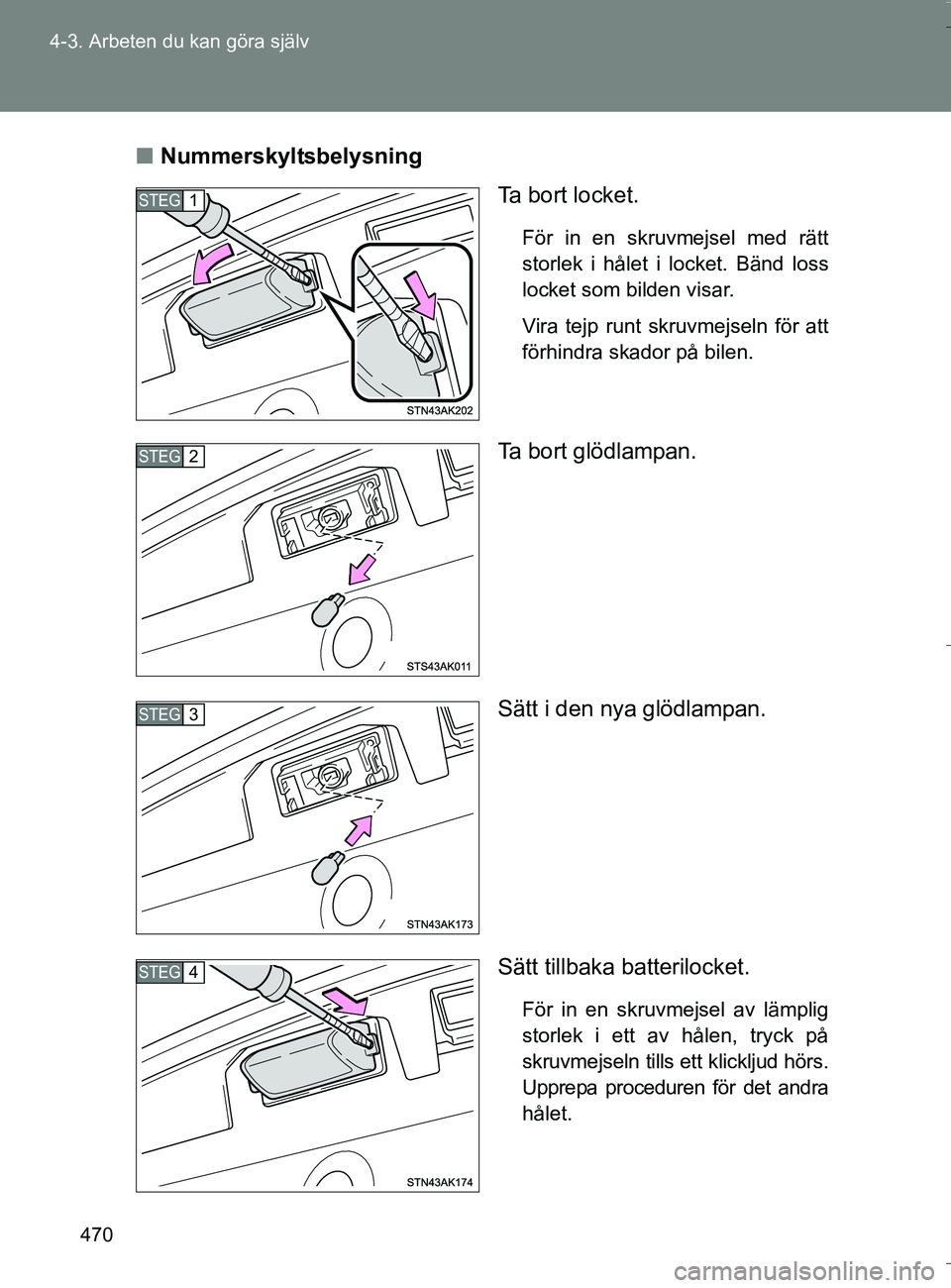 TOYOTA VERSO 2016  Bruksanvisningar (in Swedish) 470
4-3. Arbeten du kan göra själv
OM64590SE
n
Nummerskyltsbelysning
Ta  b o r t  l o c k e t .
För in en skruvmejsel med rätt
storlek i hålet i locket. Bänd loss
locket som bilden visar.
Vira t