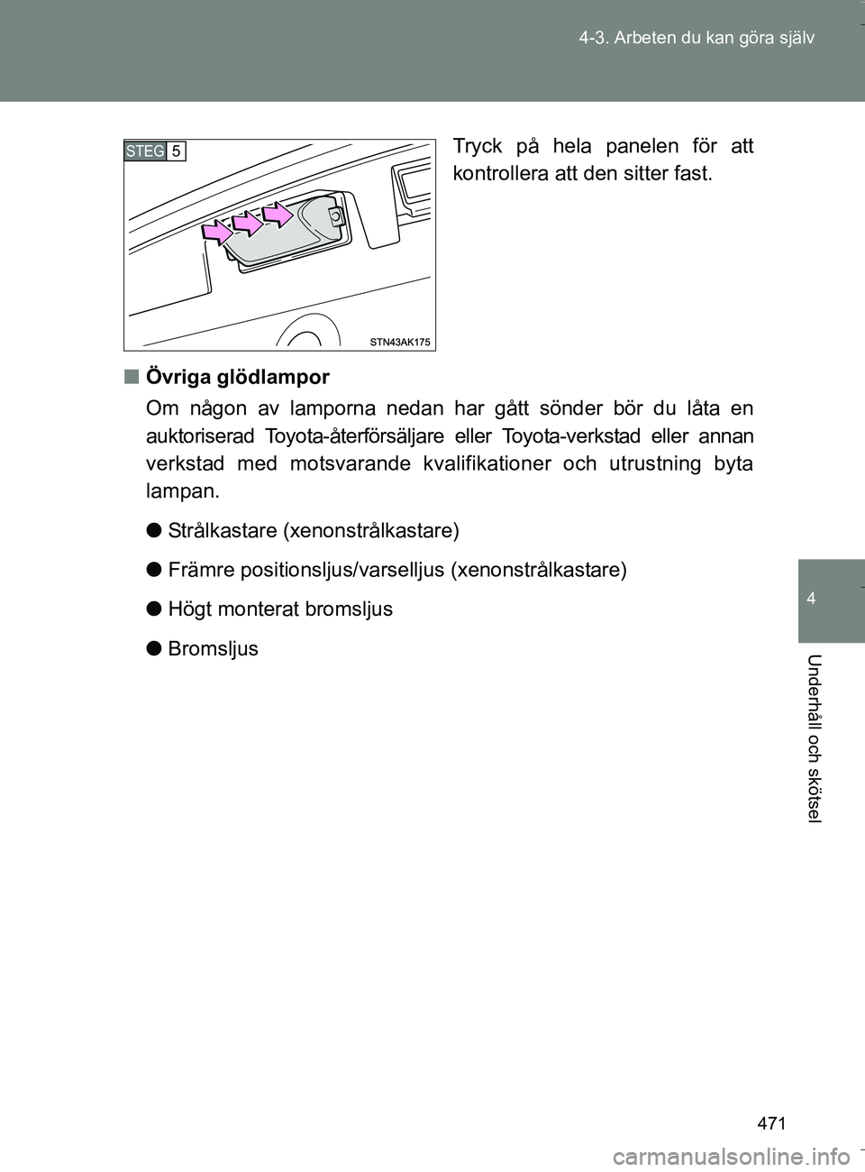 TOYOTA VERSO 2016 Bruksanvisningar (in Swedish) 471
4-3. Arbeten du kan göra själv
4
Underhåll och skötsel
OM64590SE
Tryck på hela panelen för att
kontrollera att den sitter fast.
n Övriga glödlampor
Om någon av lamporna nedan har gått s TOYOTA VERSO 2016 Bruksanvisningar (in Swedish) 471
4-3. Arbeten du kan göra själv
4
Underhåll och skötsel
OM64590SE
Tryck på hela panelen för att
kontrollera att den sitter fast.
n Övriga glödlampor
Om någon av lamporna nedan har gått s