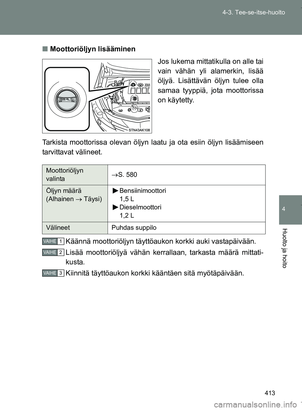 TOYOTA VERSO 2016 Omistajan Käsikirja (in Finnish) 413
4-3. Tee-se-itse-huolto
4
Huolto ja hoito
OM64590FI
n
Moottoriöljyn lisääminen
Jos lukema mittatikulla on alle tai
vain vähän yli alamerkin, lisää
öljyä. Lisättävän öljyn tulee olla
s TOYOTA VERSO 2016 Omistajan Käsikirja (in Finnish) 413
4-3. Tee-se-itse-huolto
4
Huolto ja hoito
OM64590FI
n
Moottoriöljyn lisääminen
Jos lukema mittatikulla on alle tai
vain vähän yli alamerkin, lisää
öljyä. Lisättävän öljyn tulee olla
s