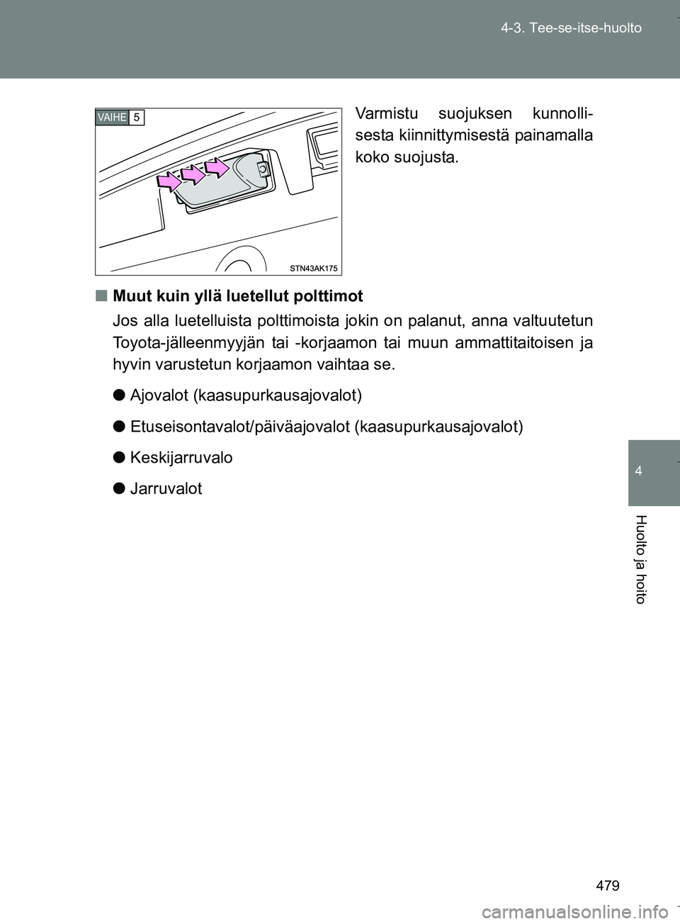 TOYOTA VERSO 2016  Omistajan Käsikirja (in Finnish) 479
4-3. Tee-se-itse-huolto
4
Huolto ja hoito
OM64590FI
Varmistu suojuksen kunnolli-
sesta kiinnittymisestä painamalla
koko suojusta.
n Muut kuin yllä luetellut polttimot
Jos alla luetelluista poltt