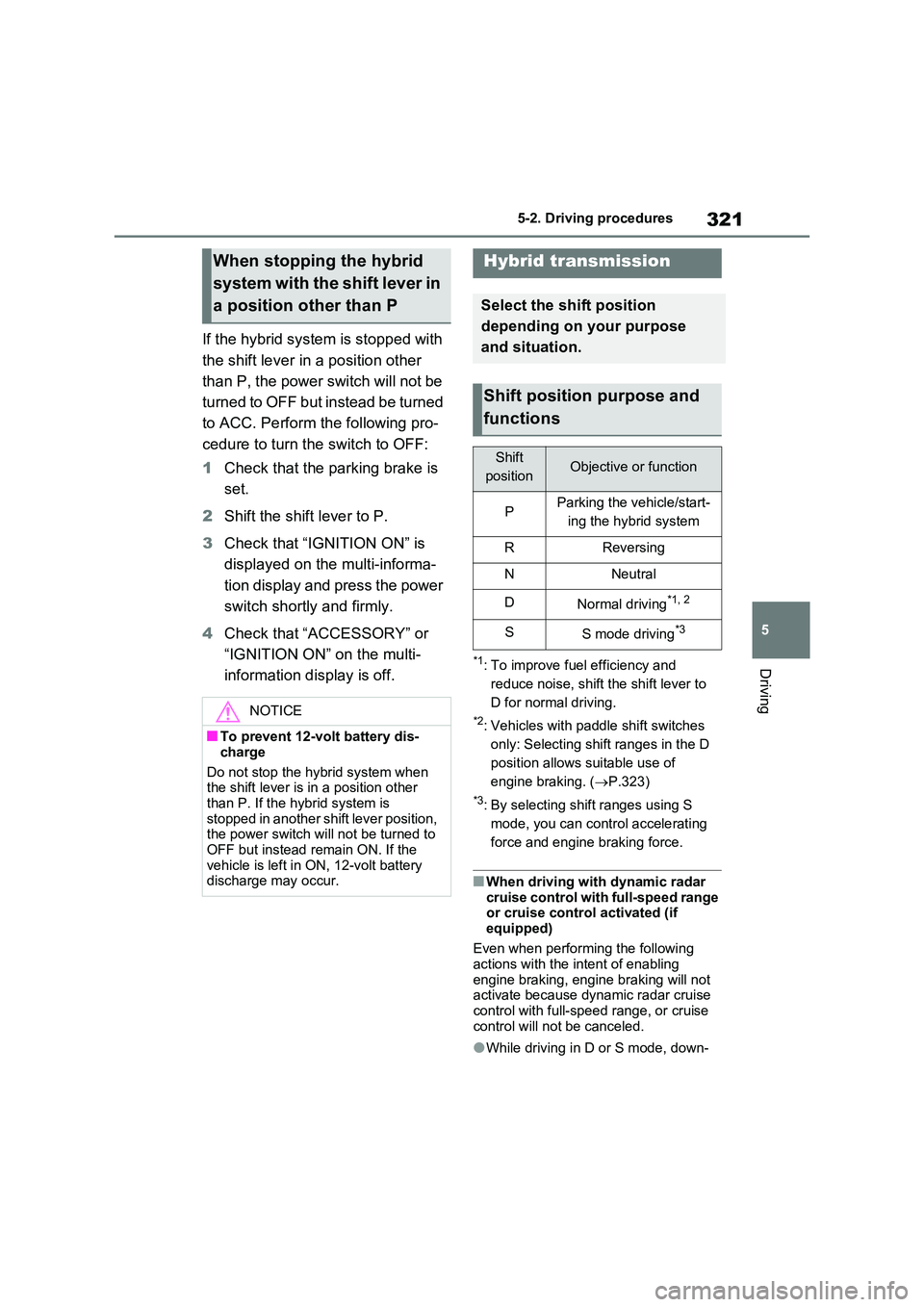 TOYOTA VERSO S 2011  Owners Manual 321
5 
5-2. Driving procedures
Driving
If the hybrid system is stopped with  
the shift lever in a position other  
than P, the power switch will not be  
turned to OFF but instead be turned  
to ACC.