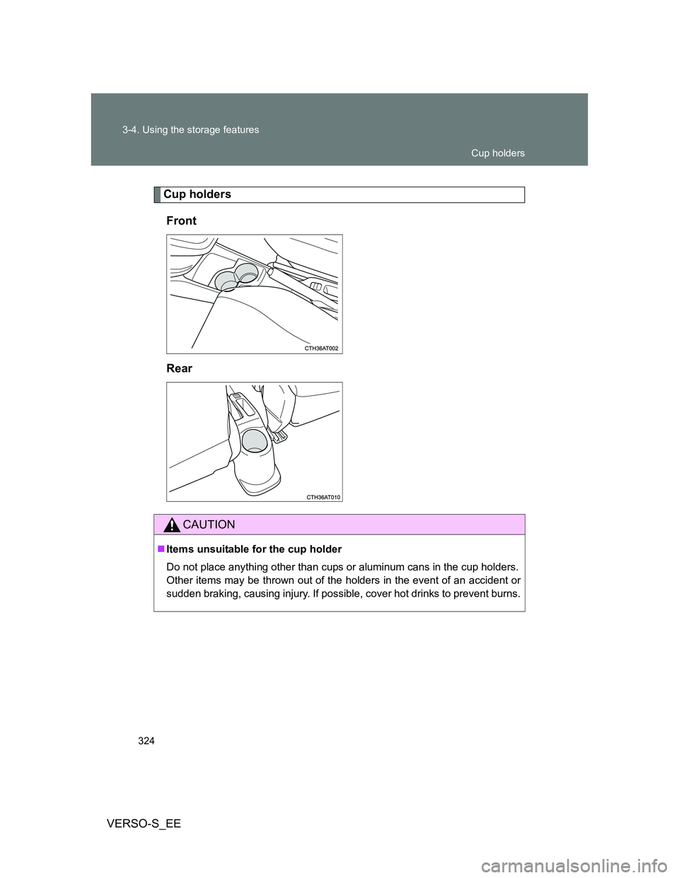 TOYOTA VERSO S 2012  Owners Manual 324 3-4. Using the storage features
VERSO-S_EE
Cup holders
Front
Rear
CAUTION
Items unsuitable for the cup holder
Do not place anything other than cups or aluminum cans in the cup holders.
Other it