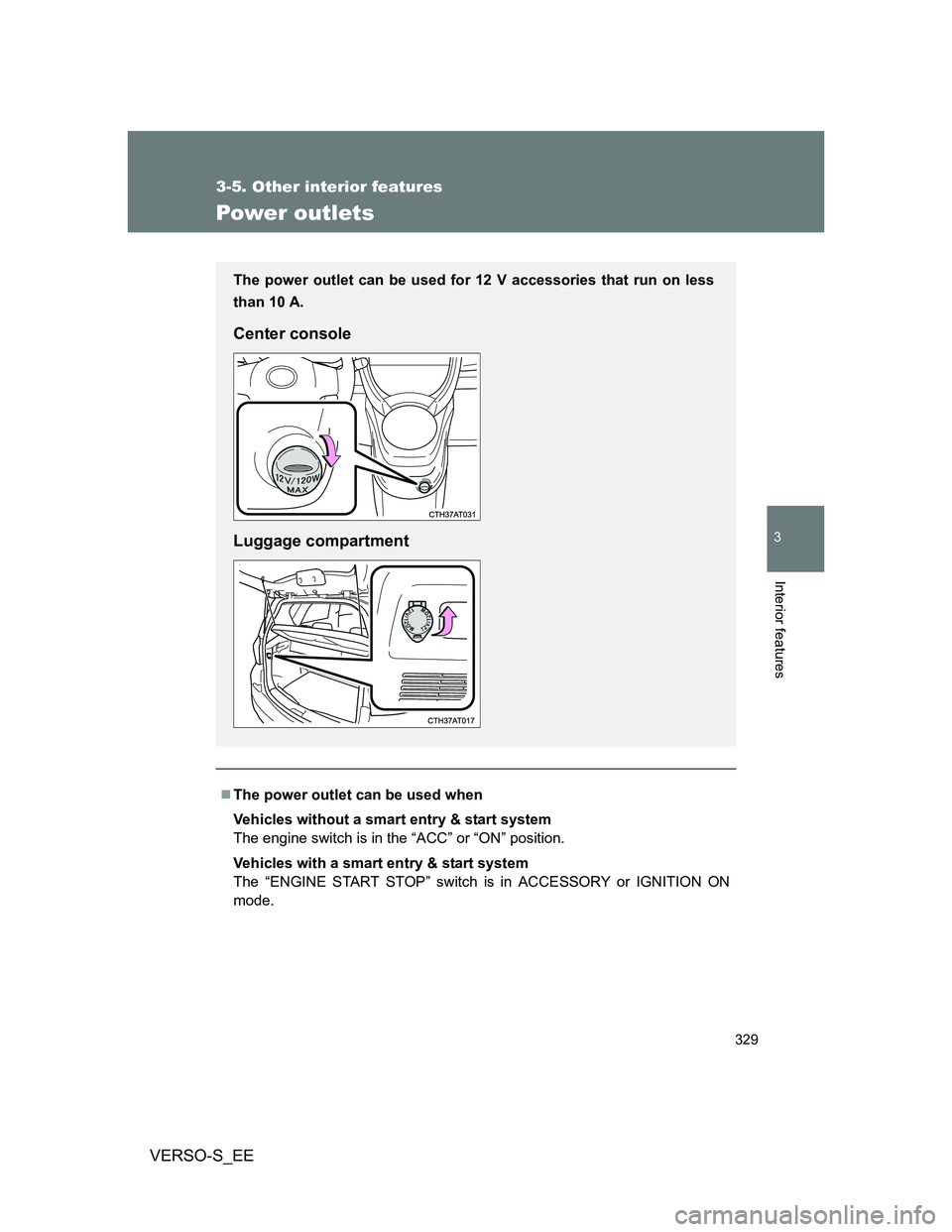 TOYOTA VERSO S 2012  Owners Manual 329
3-5. Other interior features
3
Interior features
VERSO-S_EE
Power outlets
The power outlet can be used when
Vehicles without a smart entry & start system
The engine switch is in the “ACC” o