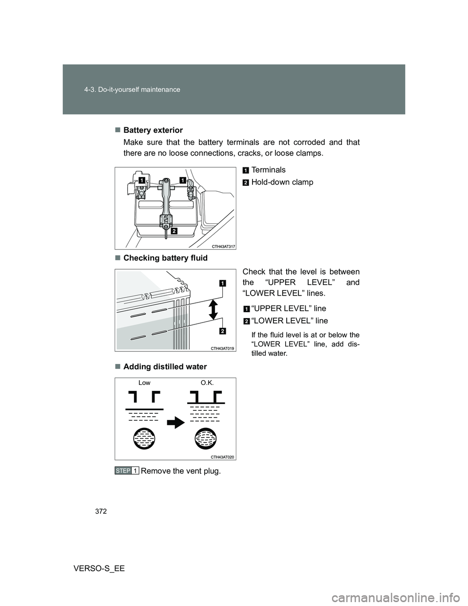 TOYOTA VERSO S 2012 Owners Manual 372 4-3. Do-it-yourself maintenance
VERSO-S_EEBattery exterior
Make sure that the battery terminals are not corroded and that
there are no loose connections, cracks, or loose clamps.
Terminals
Hold TOYOTA VERSO S 2012 Owners Manual 372 4-3. Do-it-yourself maintenance
VERSO-S_EEBattery exterior
Make sure that the battery terminals are not corroded and that
there are no loose connections, cracks, or loose clamps.
Terminals
Hold