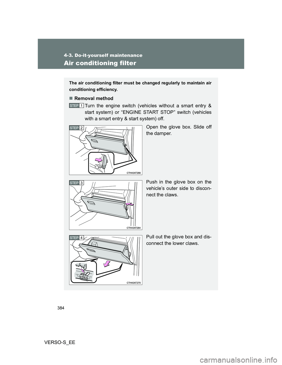 TOYOTA VERSO S 2012  Owners Manual 384
4-3. Do-it-yourself maintenance
VERSO-S_EE
Air conditioning filter
The air conditioning filter must be changed regularly to maintain air
conditioning efficiency.
Removal method
Turn the engine 