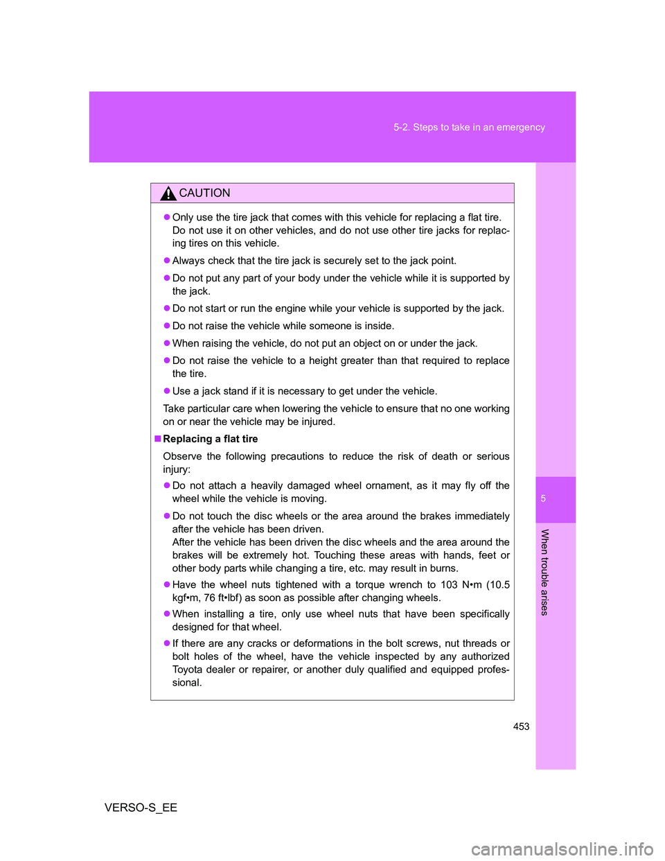 TOYOTA VERSO S 2012  Owners Manual 5
453 5-2. Steps to take in an emergency
When trouble arises
VERSO-S_EE
CAUTION
Only use the tire jack that comes with this vehicle for replacing a flat tire. 
Do not use it on other vehicles, and 