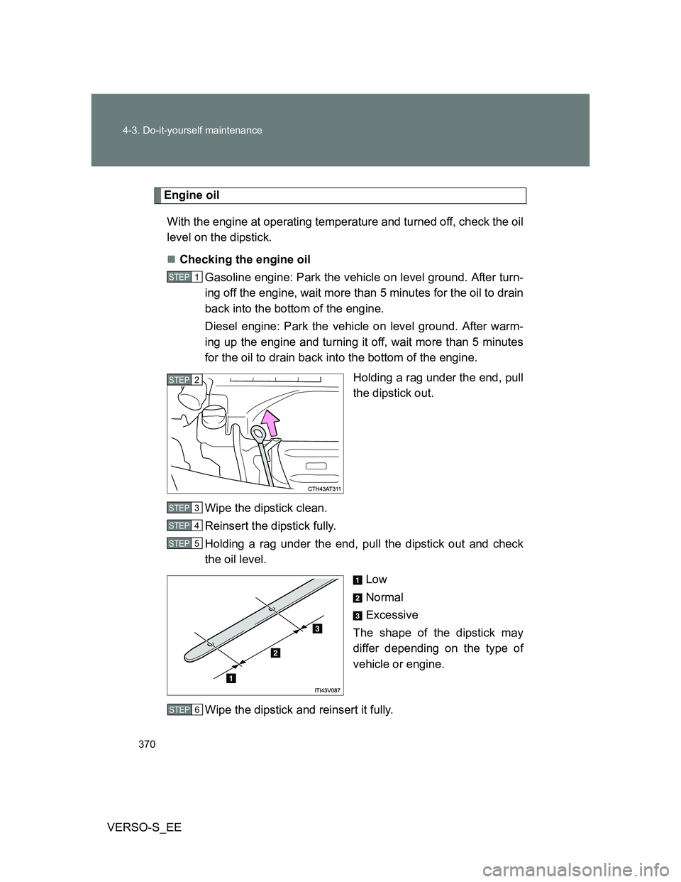 TOYOTA VERSO S 2013  Owners Manual 370 4-3. Do-it-yourself maintenance
VERSO-S_EE
Engine oil
With the engine at operating temperature and turned off, check the oil
level on the dipstick.
Checking the engine oil
Gasoline engine: Park