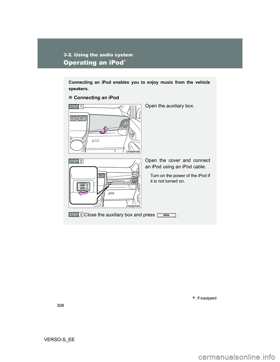 TOYOTA VERSO S 2014 Owners Manual 308
3-2. Using the audio system
VERSO-S_EE
Operating an iPod
: If equipped
Connecting an iPod enables you to enjoy music from the vehicle
speakers.
Connecting an iPod
Open the auxiliary box.
TOYOTA VERSO S 2014 Owners Manual 308
3-2. Using the audio system
VERSO-S_EE
Operating an iPod
: If equipped
Connecting an iPod enables you to enjoy music from the vehicle
speakers.
Connecting an iPod
Open the auxiliary box.