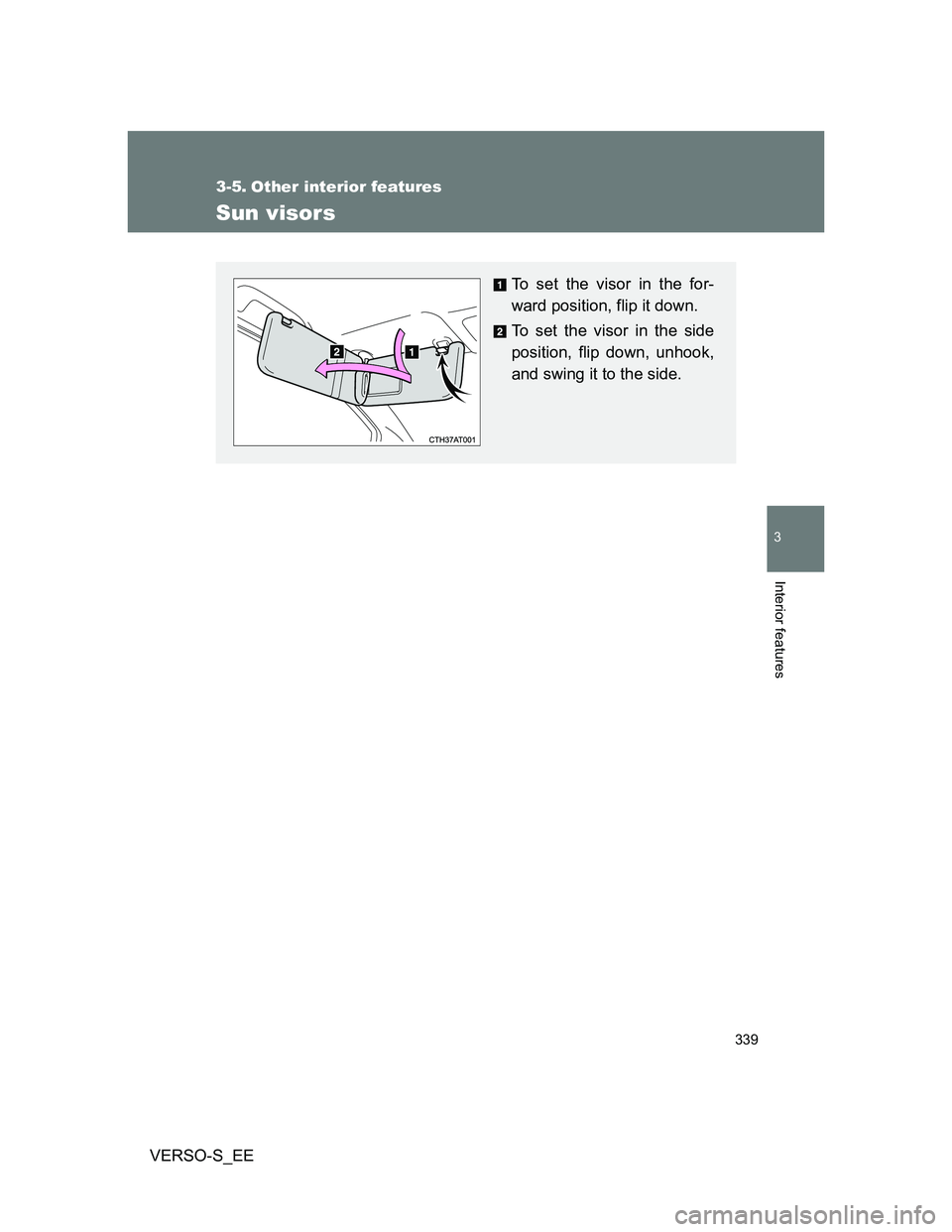 TOYOTA VERSO S 2014  Owners Manual 339
3
Interior features
VERSO-S_EE
3-5. Other interior features
Sun visors
To set the visor in the for-
ward position, flip it down.
To set the visor in the side
position, flip down, unhook,
and swing