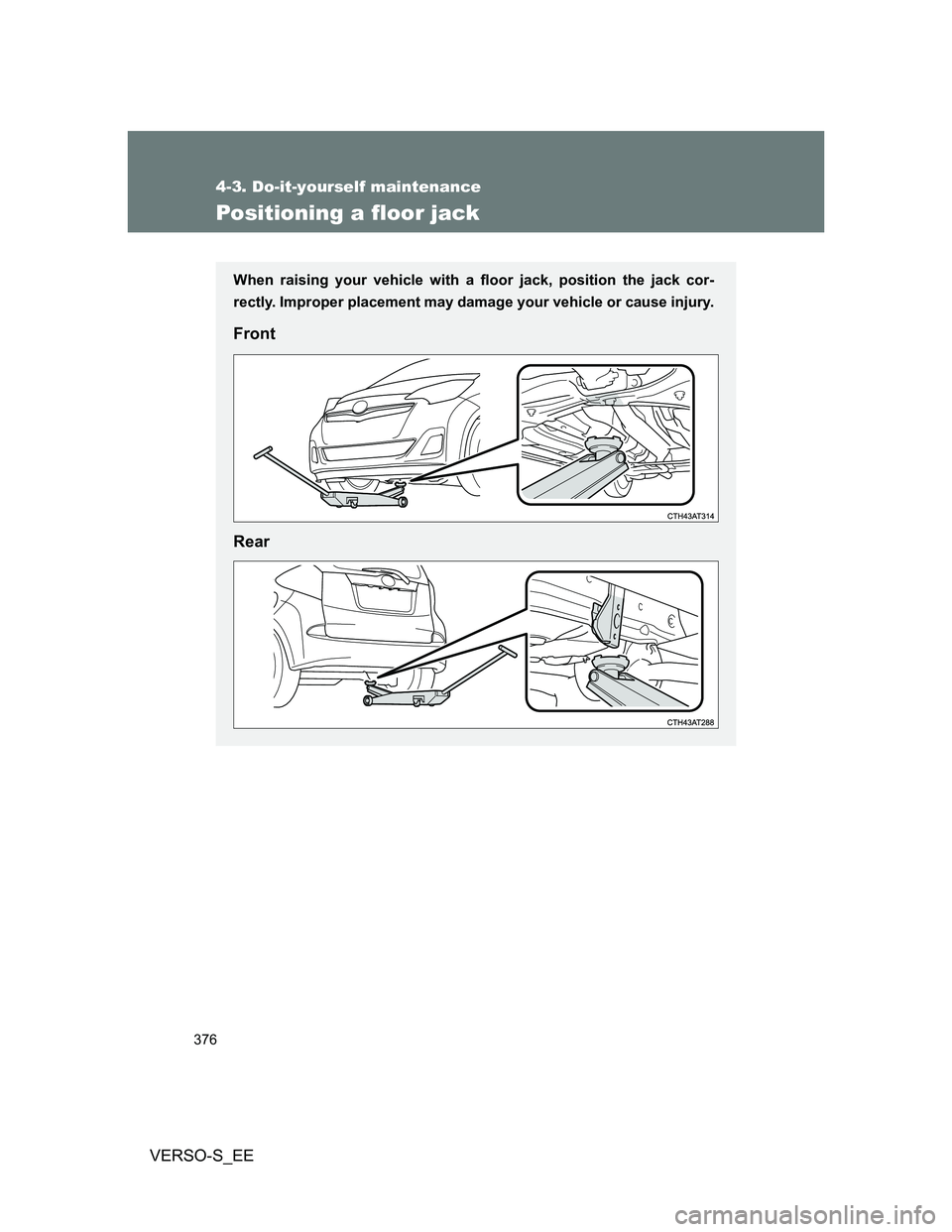 TOYOTA VERSO S 2014 Owners Manual 376
4-3. Do-it-yourself maintenance
VERSO-S_EE
Positioning a floor jack
When raising your vehicle with a floor jack, position the jack cor-
rectly. Improper placement may damage your vehicle or cause TOYOTA VERSO S 2014 Owners Manual 376
4-3. Do-it-yourself maintenance
VERSO-S_EE
Positioning a floor jack
When raising your vehicle with a floor jack, position the jack cor-
rectly. Improper placement may damage your vehicle or cause