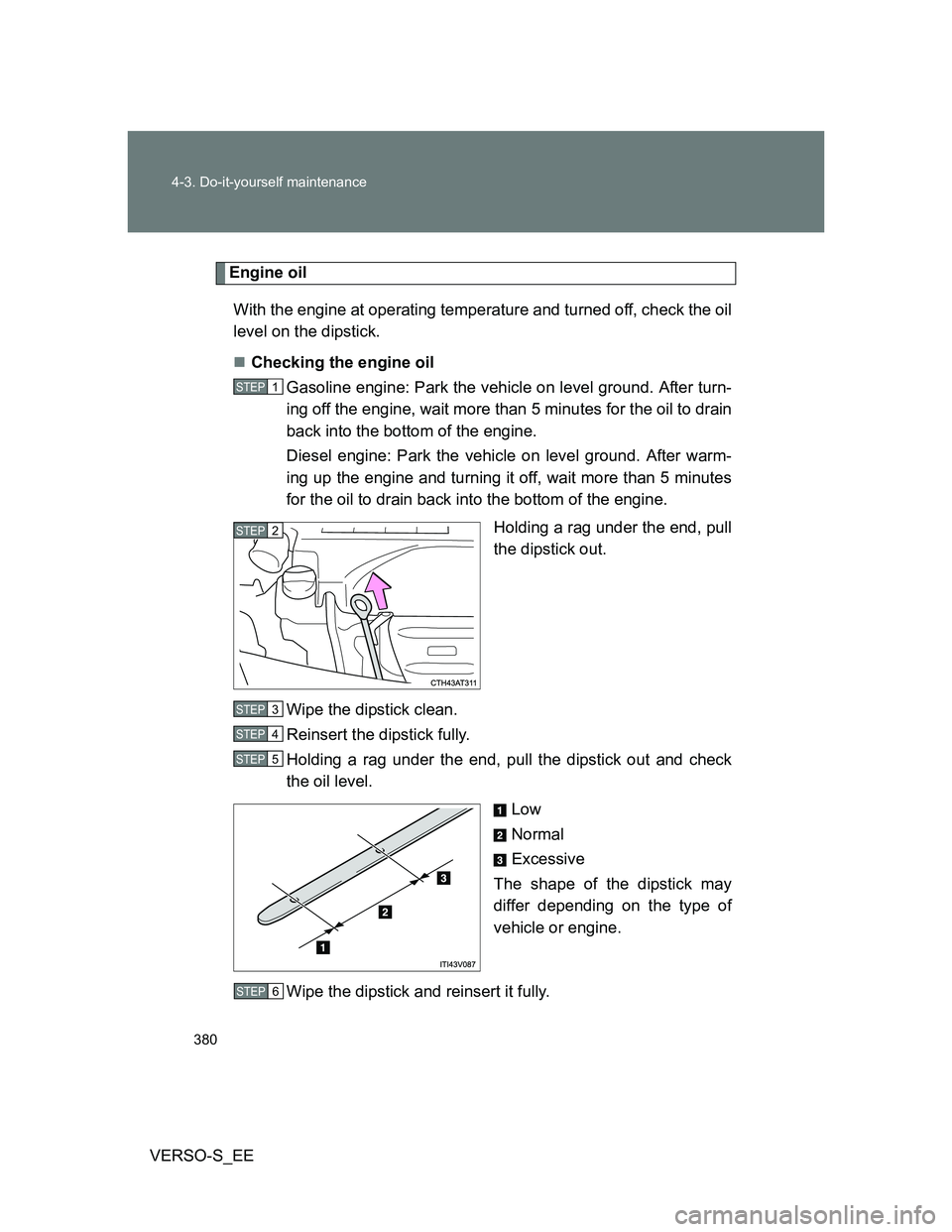TOYOTA VERSO S 2014 Owners Manual 380 4-3. Do-it-yourself maintenance
VERSO-S_EE
Engine oil
With the engine at operating temperature and turned off, check the oil
level on the dipstick.
Checking the engine oil
Gasoline engine: Park TOYOTA VERSO S 2014 Owners Manual 380 4-3. Do-it-yourself maintenance
VERSO-S_EE
Engine oil
With the engine at operating temperature and turned off, check the oil
level on the dipstick.
Checking the engine oil
Gasoline engine: Park