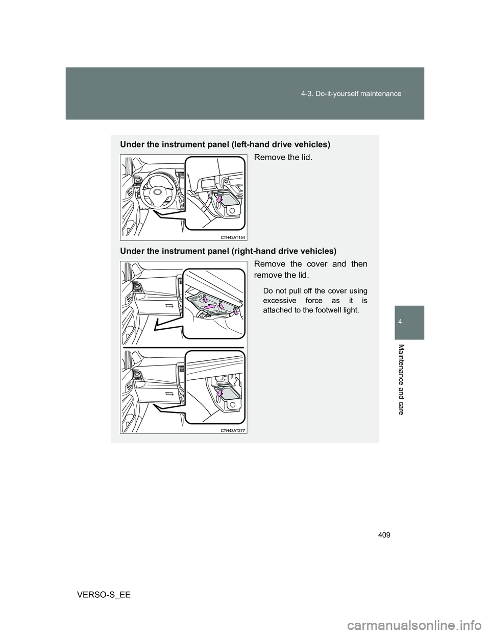 TOYOTA VERSO S 2014  Owners Manual 409 4-3. Do-it-yourself maintenance
4
Maintenance and care
VERSO-S_EE
Under the instrument panel (left-hand drive vehicles)
Remove the lid.
Under the instrument panel (right-hand drive vehicles)
Remov