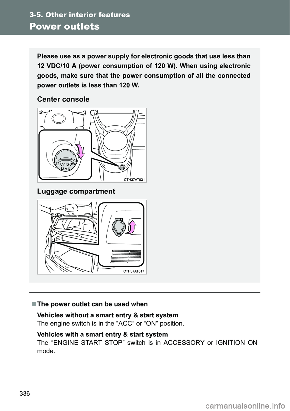 TOYOTA VERSO S 2015  Owners Manual 336
3-5. Other interior features
Power outlets
The power outlet can be used when
Vehicles without a smart entry & start system
The engine switch is in the “ACC” or “ON” position.
Vehicles w
