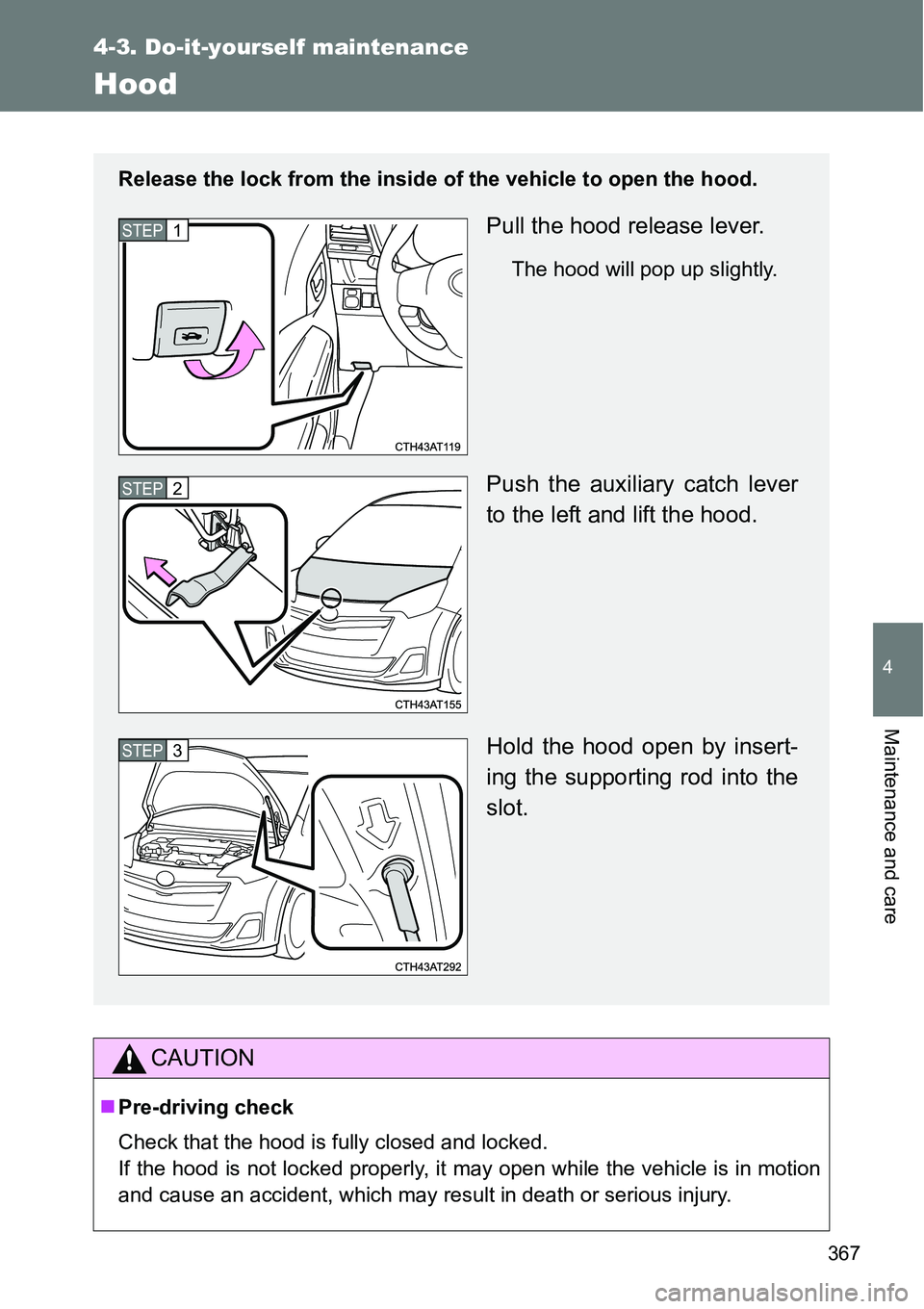 TOYOTA VERSO S 2015  Owners Manual 367
4-3. Do-it-yourself maintenance
4
Maintenance and care
Hood
CAUTION
Pre-driving check
Check that the hood is fully closed and locked. 
If the hood is not locked properly, it may open while the 