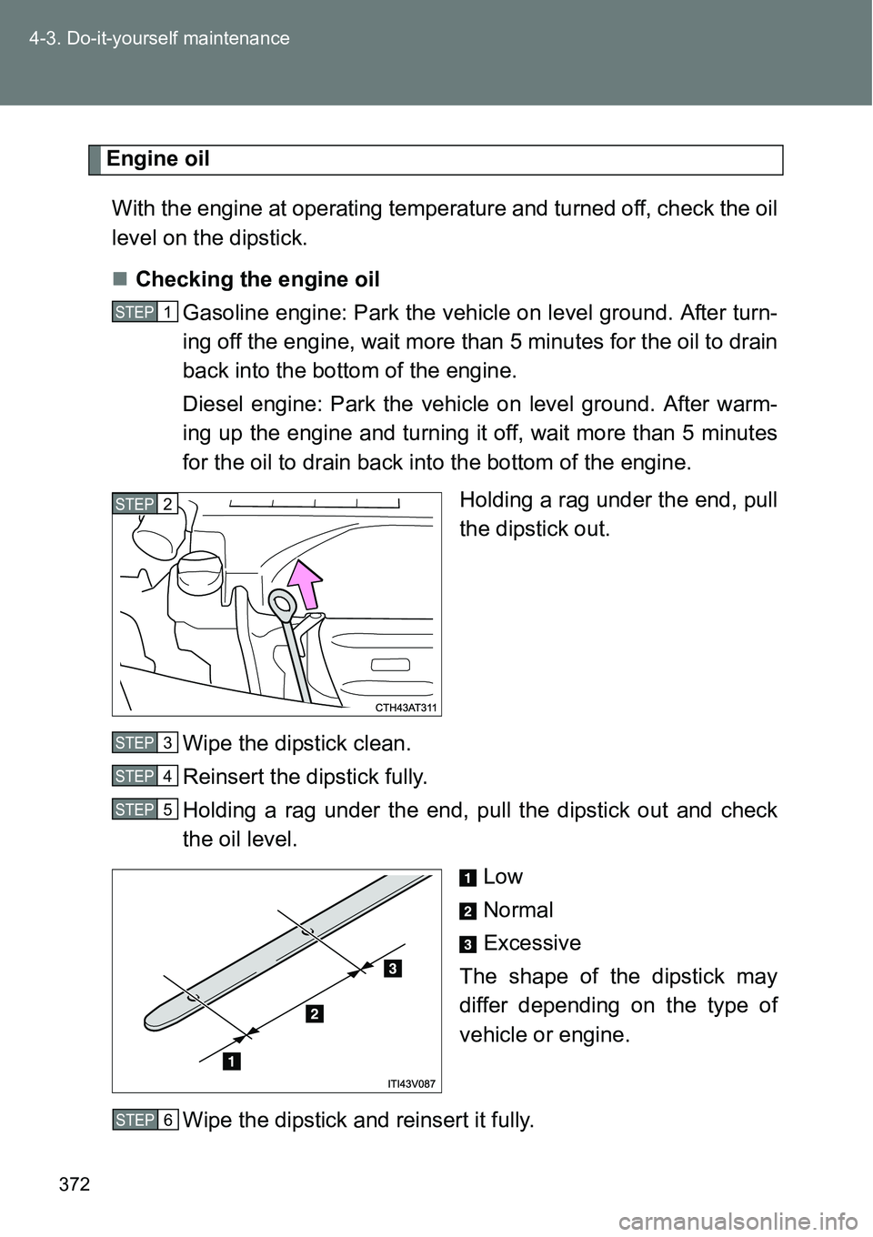 TOYOTA VERSO S 2015  Owners Manual 372 4-3. Do-it-yourself maintenance
Engine oil
With the engine at operating temperature and turned off, check the oil
level on the dipstick.
Checking the engine oil
Gasoline engine: Park the vehicl