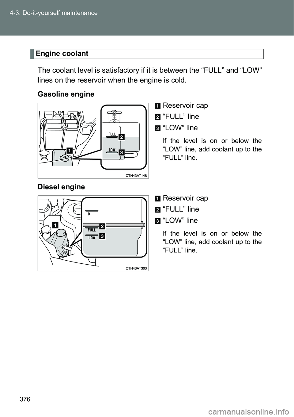 TOYOTA VERSO S 2015  Owners Manual 376 4-3. Do-it-yourself maintenance
Engine coolant
The coolant level is satisfactory if it is between the “FULL” and “LOW”
lines on the reservoir when the engine is cold.
Gasoline engine
Reser