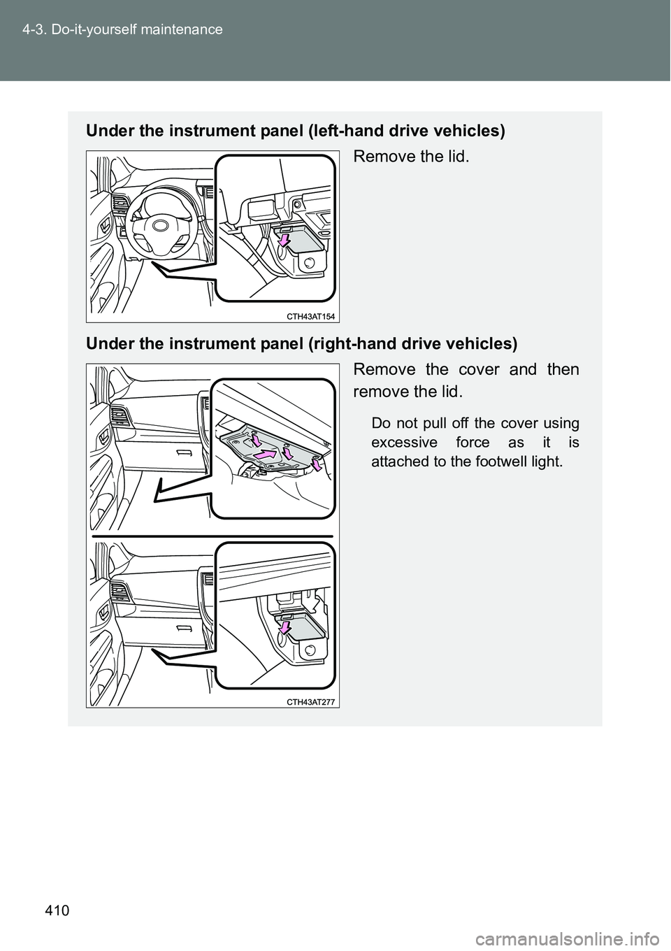 TOYOTA VERSO S 2015  Owners Manual 410 4-3. Do-it-yourself maintenance
Under the instrument panel (left-hand drive vehicles)
Remove the lid.
Under the instrument panel (right-hand drive vehicles)
Remove the cover and then
remove the li