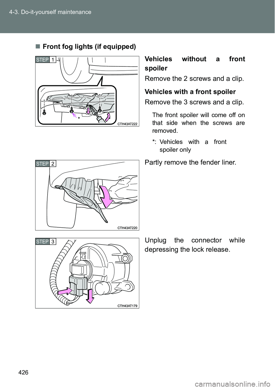 TOYOTA VERSO S 2015  Owners Manual 426 4-3. Do-it-yourself maintenance
Front fog lights (if equipped)
Vehicles without a front
spoiler 
Remove the 2 screws and a clip.
Vehicles with a front spoiler 
Remove the 3 screws and a clip.
T