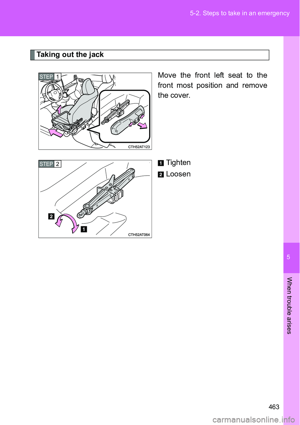 TOYOTA VERSO S 2015  Owners Manual 5
463 5-2. Steps to take in an emergency
When trouble arises
Taking out the jack
Move the front left seat to the
front most position and remove
the cover.
Tighten
Loosen
STEP1
STEP2 