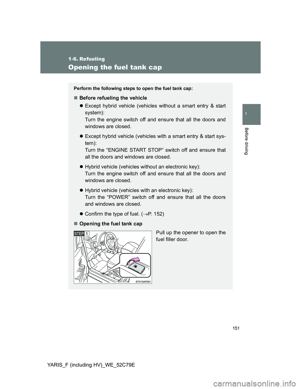 TOYOTA YARIS 2012  Owners Manual 151
1
Before driving
YARIS_F (including HV)_WE_52C79E
1-6. Refueling
Opening the fuel tank cap
Perform the following steps to open the fuel tank cap:
Before refueling the vehicle
Except hybrid v