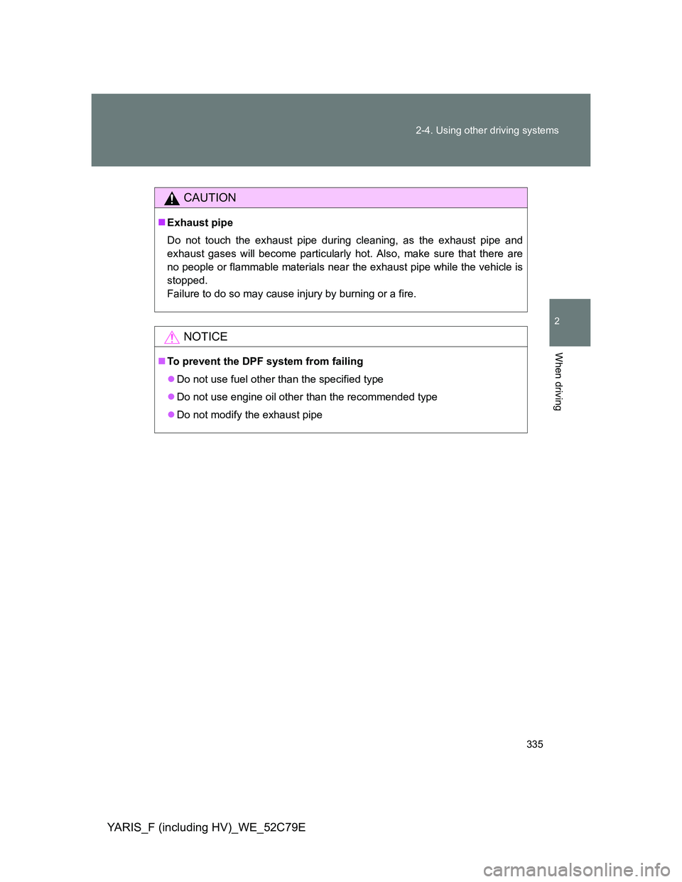 TOYOTA YARIS 2012  Owners Manual 335 2-4. Using other driving systems
2
When driving
YARIS_F (including HV)_WE_52C79E
CAUTION
Exhaust pipe
Do not touch the exhaust pipe during cleaning, as the exhaust pipe and
exhaust gases will b