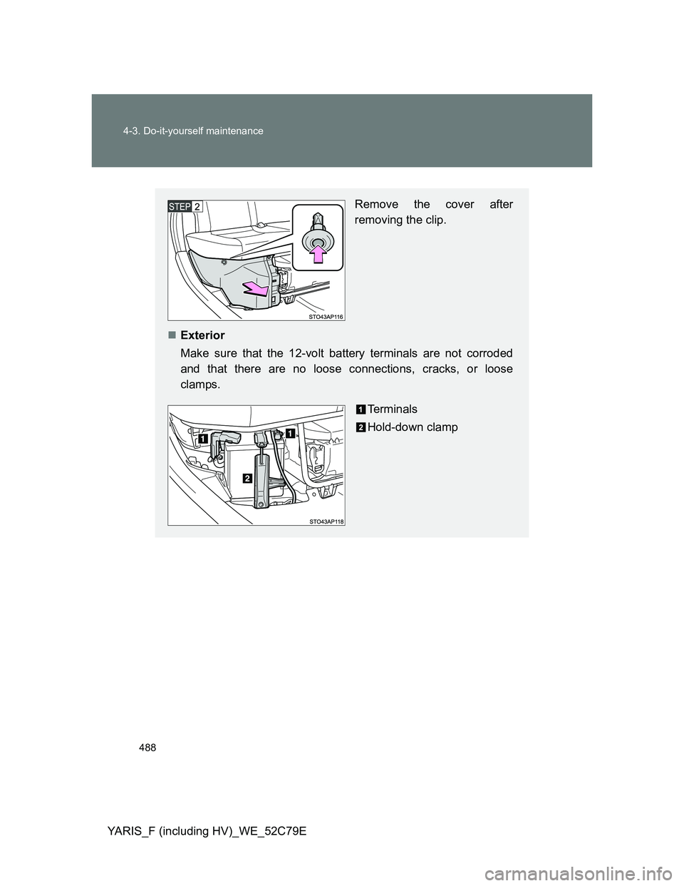 TOYOTA YARIS 2012 Owners Manual 488 4-3. Do-it-yourself maintenance
YARIS_F (including HV)_WE_52C79E
Remove the cover after
removing the clip.
Exterior
Make sure that the 12-volt battery terminals are not corroded
and that there TOYOTA YARIS 2012 Owners Manual 488 4-3. Do-it-yourself maintenance
YARIS_F (including HV)_WE_52C79E
Remove the cover after
removing the clip.
Exterior
Make sure that the 12-volt battery terminals are not corroded
and that there