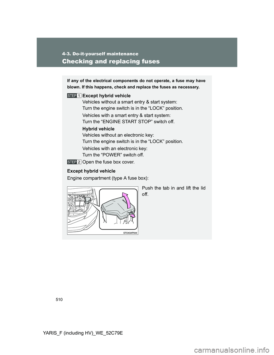 TOYOTA YARIS 2012  Owners Manual 510
4-3. Do-it-yourself maintenance
YARIS_F (including HV)_WE_52C79E
Checking and replacing fuses
If any of the electrical components do not operate, a fuse may have
blown. If this happens, check and 