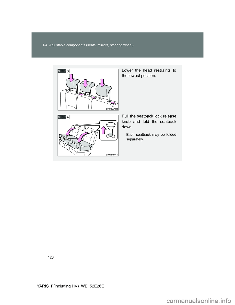 TOYOTA YARIS 2013 Owners Manual 128 1-4. Adjustable components (seats, mirrors, steering wheel)
YARIS_F(including HV)_WE_52E26E
Lower the head restraints to
the lowest position.
Pull the seatback lock release
knob and fold the seatb TOYOTA YARIS 2013 Owners Manual 128 1-4. Adjustable components (seats, mirrors, steering wheel)
YARIS_F(including HV)_WE_52E26E
Lower the head restraints to
the lowest position.
Pull the seatback lock release
knob and fold the seatb
