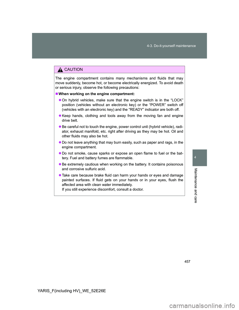 TOYOTA YARIS 2013 Owners Manual 457 4-3. Do-it-yourself maintenance
4
Maintenance and care
YARIS_F(including HV)_WE_52E26E
CAUTION
The engine compartment contains many mechanisms and fluids that may
move suddenly, become hot, or bec TOYOTA YARIS 2013 Owners Manual 457 4-3. Do-it-yourself maintenance
4
Maintenance and care
YARIS_F(including HV)_WE_52E26E
CAUTION
The engine compartment contains many mechanisms and fluids that may
move suddenly, become hot, or bec