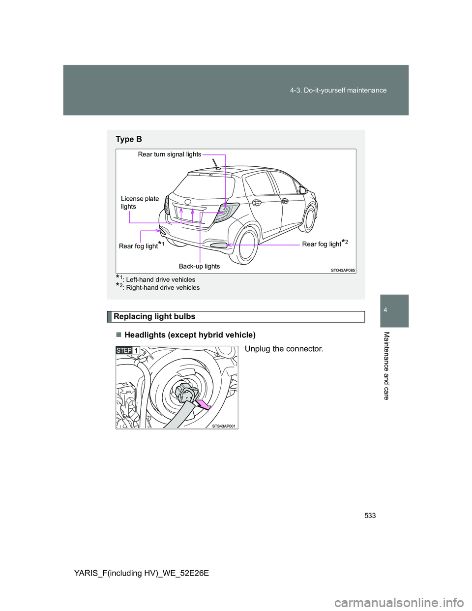 TOYOTA YARIS 2013  Owners Manual 533 4-3. Do-it-yourself maintenance
4
Maintenance and care
YARIS_F(including HV)_WE_52E26E
Replacing light bulbs
Headlights (except hybrid vehicle)
Unplug the connector.
Ty p e  B
*1: Left-hand dri