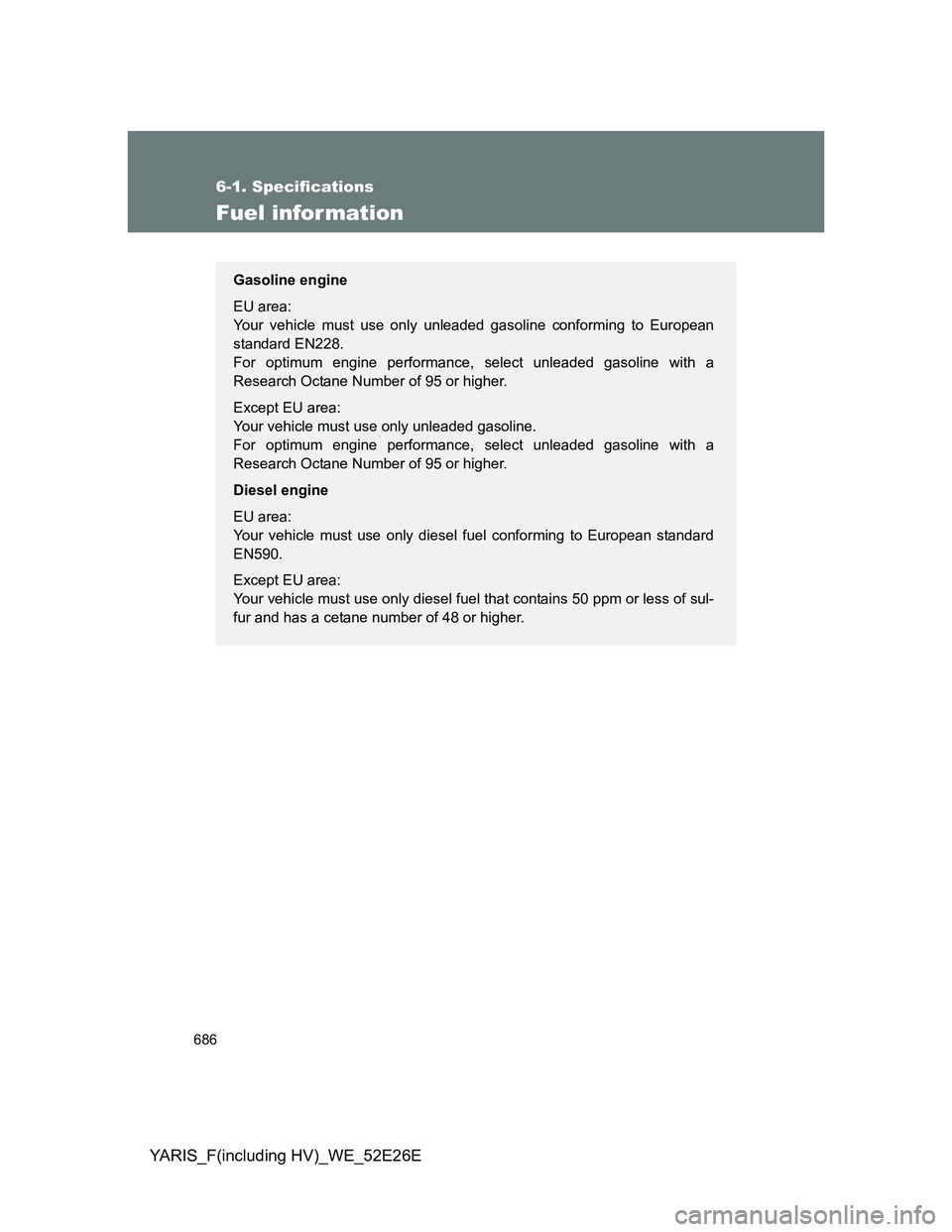TOYOTA YARIS 2013 Owners Manual 686
6-1. Specifications
YARIS_F(including HV)_WE_52E26E
Fuel infor mation
Gasoline engine
EU area:
Your vehicle must use only unleaded gasoline conforming to European
standard EN228.
For optimum engi TOYOTA YARIS 2013 Owners Manual 686
6-1. Specifications
YARIS_F(including HV)_WE_52E26E
Fuel infor mation
Gasoline engine
EU area:
Your vehicle must use only unleaded gasoline conforming to European
standard EN228.
For optimum engi