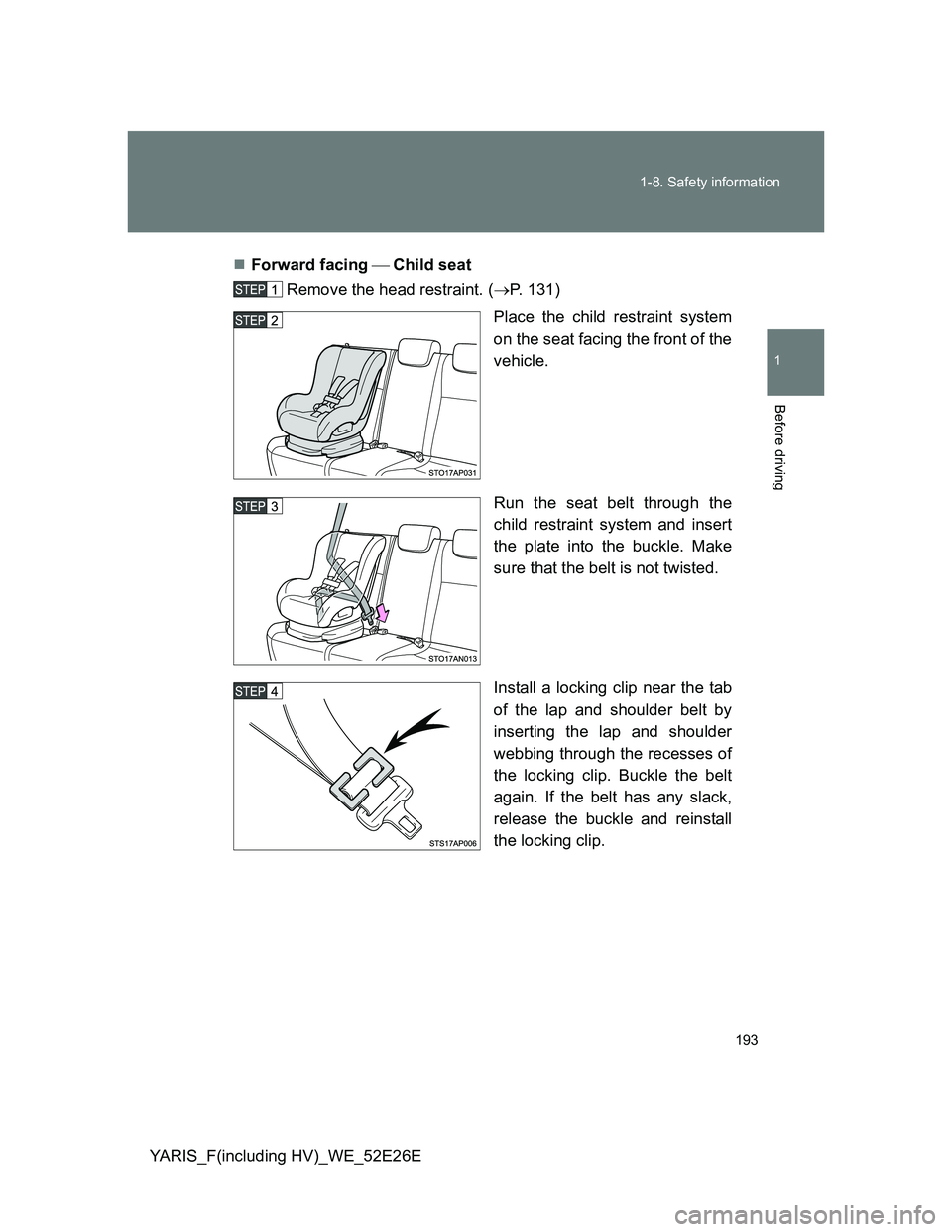 TOYOTA YARIS 2014  Owners Manual 193 1-8. Safety information
1
Before driving
YARIS_F(including HV)_WE_52E26EForward facing Child seat
Remove the head restraint. (P. 131)
Place the child restraint system
on the seat facin
