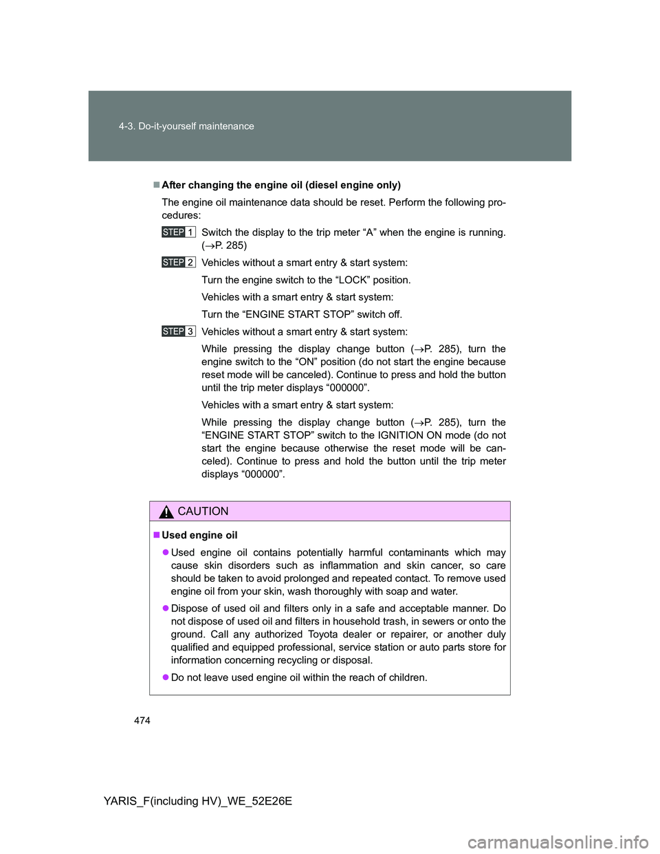 TOYOTA YARIS 2014  Owners Manual 474 4-3. Do-it-yourself maintenance
YARIS_F(including HV)_WE_52E26E
After changing the engine oil (diesel engine only)
The engine oil maintenance data should be reset. Perform the following pro-
ce