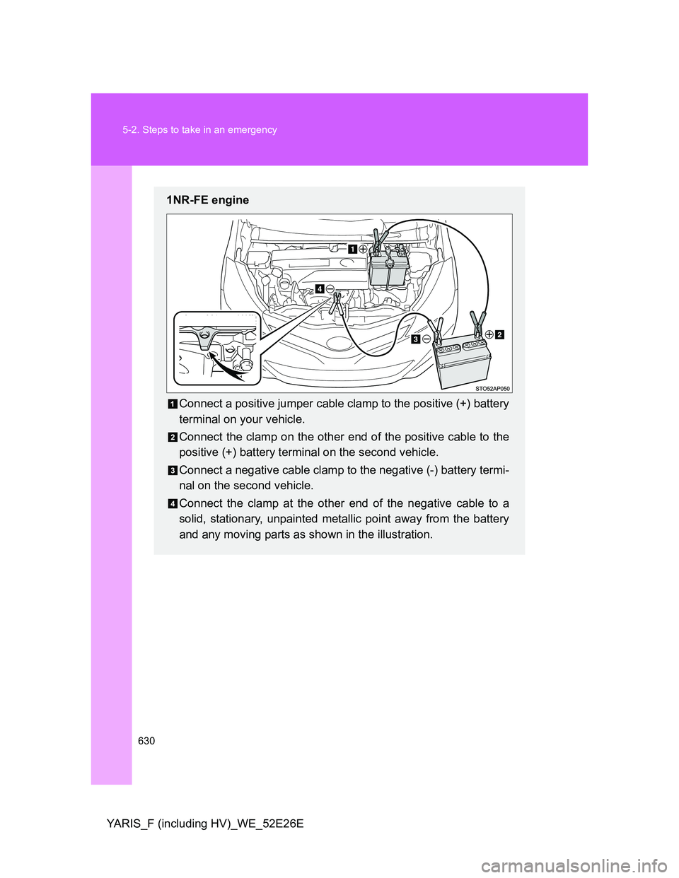 TOYOTA YARIS 2014 Owners Manual 630 5-2. Steps to take in an emergency
YARIS_F (including HV)_WE_52E26E
1NR-FE engine
Connect a positive jumper cable clamp to the positive (+) battery
terminal on your vehicle.
Connect the clamp on t TOYOTA YARIS 2014 Owners Manual 630 5-2. Steps to take in an emergency
YARIS_F (including HV)_WE_52E26E
1NR-FE engine
Connect a positive jumper cable clamp to the positive (+) battery
terminal on your vehicle.
Connect the clamp on t