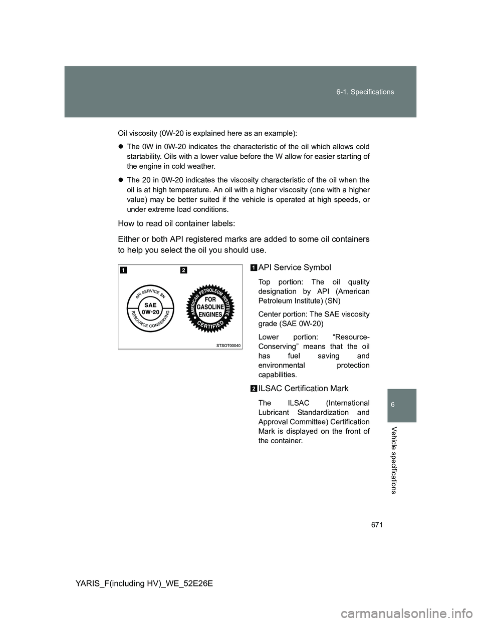 TOYOTA YARIS 2014  Owners Manual 671 6-1. Specifications
6
Vehicle specifications
YARIS_F(including HV)_WE_52E26E
Oil viscosity (0W-20 is explained here as an example):
The 0W in 0W-20 indicates the characteristic of the oil which