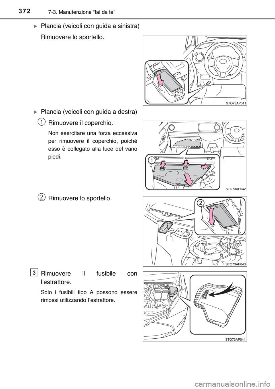 TOYOTA YARIS 2015  Manuale duso (in Italian) 3727-3. Manutenzione “fai da te”
Plancia (veicoli con guida a sinistra)
Rimuovere lo sportello.
Plancia (veicoli con guida a destra)
Rimuovere il coperchio.
Non esercitare una forza eccessiv