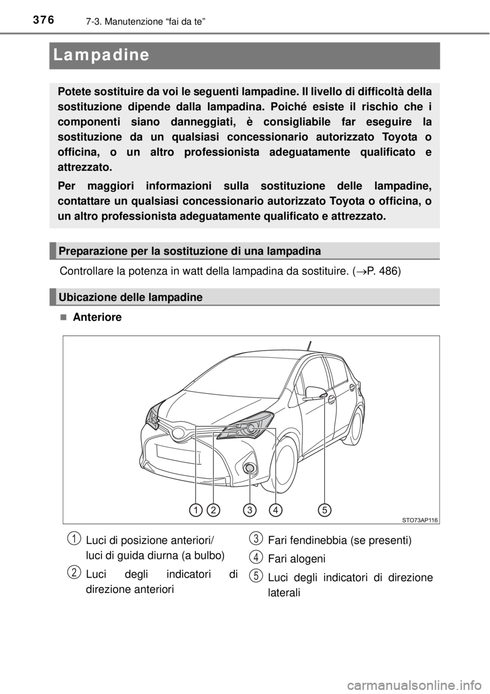 TOYOTA YARIS 2015  Manuale duso (in Italian) 3767-3. Manutenzione “fai da te”
Lampadine
Controllare la potenza in watt della lampadina da sostituire. (P. 486)
Anteriore
Potete sostituire da voi le seguenti lampadine. Il livello di diff