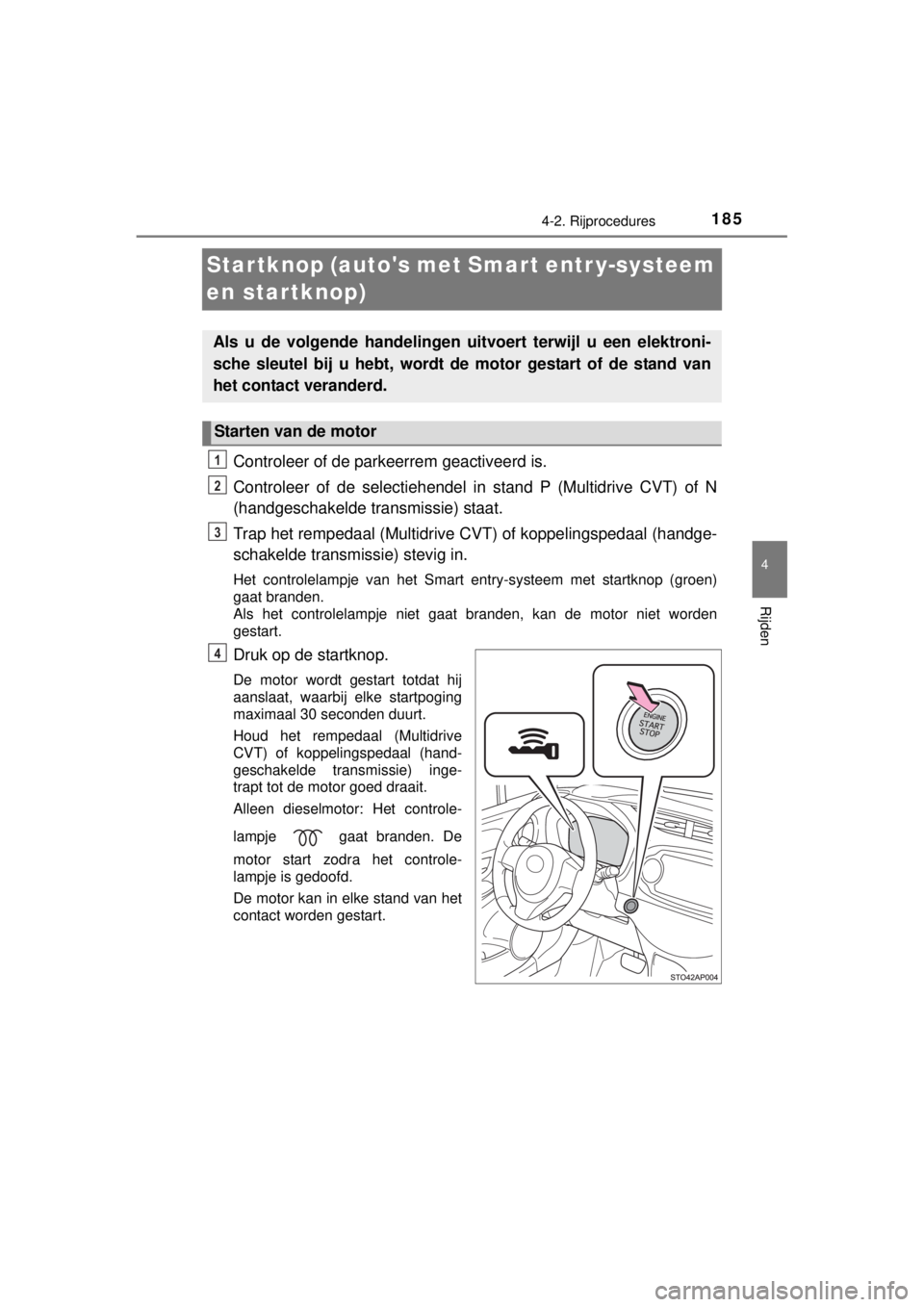 TOYOTA YARIS 2015 Instructieboekje (in Dutch) 185
4
4-2. Rijprocedures
Rijden
YARIS_F_WE_52D53E
Startknop (autos met Smart entr y-systeem
en startknop)
Controleer of de parkeerrem geactiveerd is.
Controleer of de selectiehendel in stand P (Mult TOYOTA YARIS 2015 Instructieboekje (in Dutch) 185
4
4-2. Rijprocedures
Rijden
YARIS_F_WE_52D53E
Startknop (autos met Smart entr y-systeem
en startknop)
Controleer of de parkeerrem geactiveerd is.
Controleer of de selectiehendel in stand P (Mult