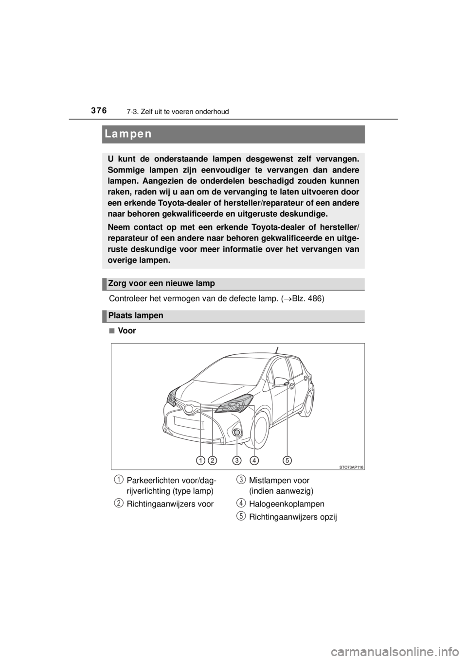 TOYOTA YARIS 2015  Instructieboekje (in Dutch) 3767-3. Zelf uit te voeren onderhoud
YARIS_F_WE_52D53E
Lampen
Controleer het vermogen van de defecte lamp. (Blz. 486)
■Voor
U kunt de onderstaande lampen desgewenst zelf vervangen.
Sommige lampen