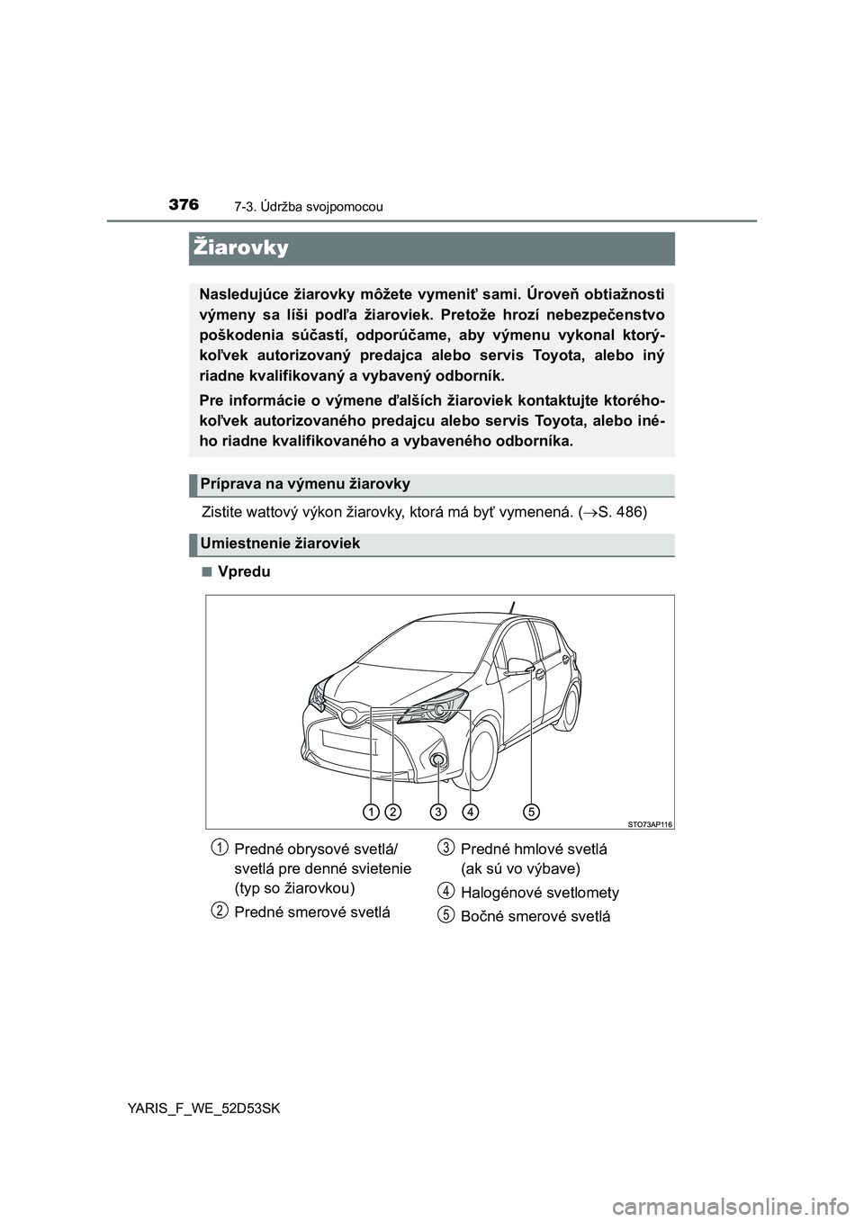 TOYOTA YARIS 2015  Návod na použitie (in Slovakian) 3767-3. Údržba svojpomocou
YARIS_F_WE_52D53SK
Žiarovky
Zistite wattový výkon žiarovky, ktorá má byť vymenená. ( S. 486)
■Vpredu
Nasledujúce žiarovky môžete vymeni ť sami. Úrove ň
