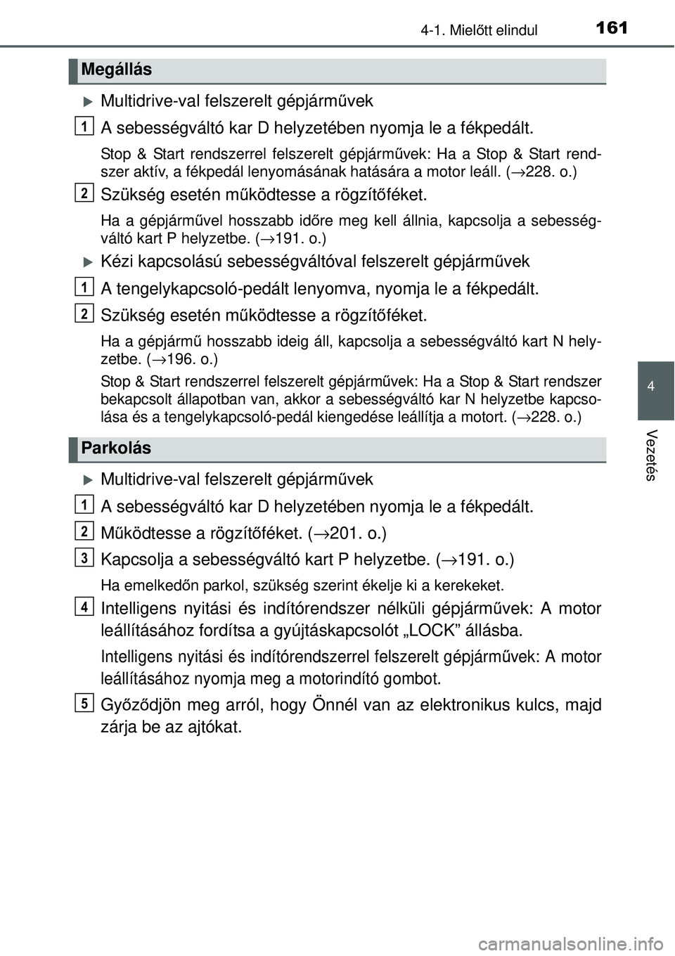 TOYOTA YARIS 2015  Kezelési útmutató (in Hungarian) 1614-1. Mielőtt elindul
4
Vezetés
�XMultidrive-val felszerelt gépjárművek
A sebességváltó kar D helyzetében nyomja le a fékpedált.
Stop & Start rendszerrel felszerelt gépjárművek: Ha a S