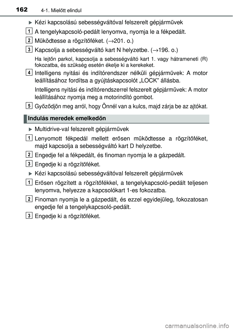 TOYOTA YARIS 2015  Kezelési útmutató (in Hungarian) 1624-1. Mielőtt elindul
�XKézi kapcsolású sebességváltóval felszerelt gépjárművek
A tengelykapcsoló-pedált lenyomva, nyomja le a fékpedált.
Működtesse a rögzítőféket. (→201. o.)
