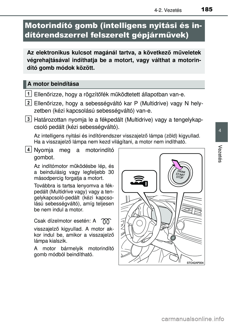 TOYOTA YARIS 2015  Kezelési útmutató (in Hungarian) 185
4
4-2. Vezetés
Vezetés
Motorindító gomb (intelligens nyitási és in-
dítórendszerrel felszerelt gépjárművek)
Ellenőrizze, hogy a rögzítőfék működtetett állapotban van-e.
Ellenőr