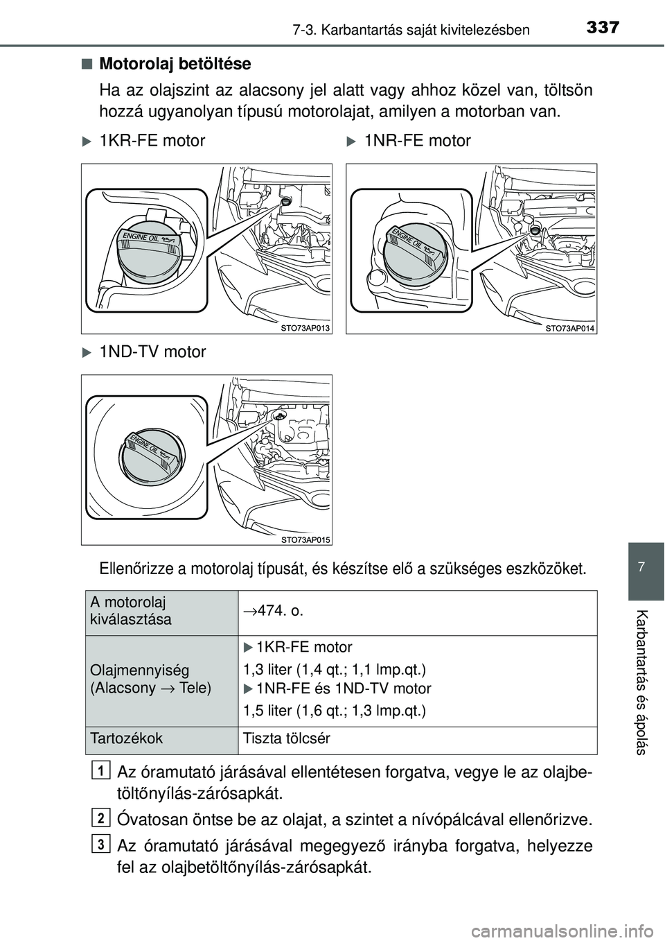 TOYOTA YARIS 2015  Kezelési útmutató (in Hungarian) 3377-3. Karbantartás saját kivitelezésben
7
Karbantartás és ápolás
�QMotorolaj betöltése
Ha az olajszint az alacsony jel alatt vagy ahhoz közel van, töltsön
hozzá ugyanolyan típusú moto