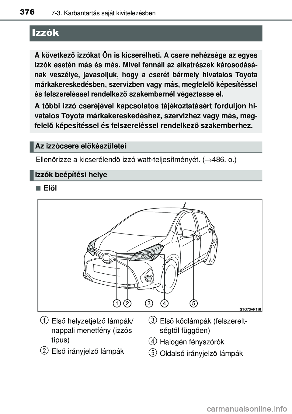 TOYOTA YARIS 2015  Kezelési útmutató (in Hungarian) 3767-3. Karbantartás saját kivitelezésben
Izzók
Ellenőrizze a kicserélendő izzó watt-teljesítményét. (→486. o.)
�QElöl
A következő izzókat Ön is kicserélheti. A csere nehézsége az