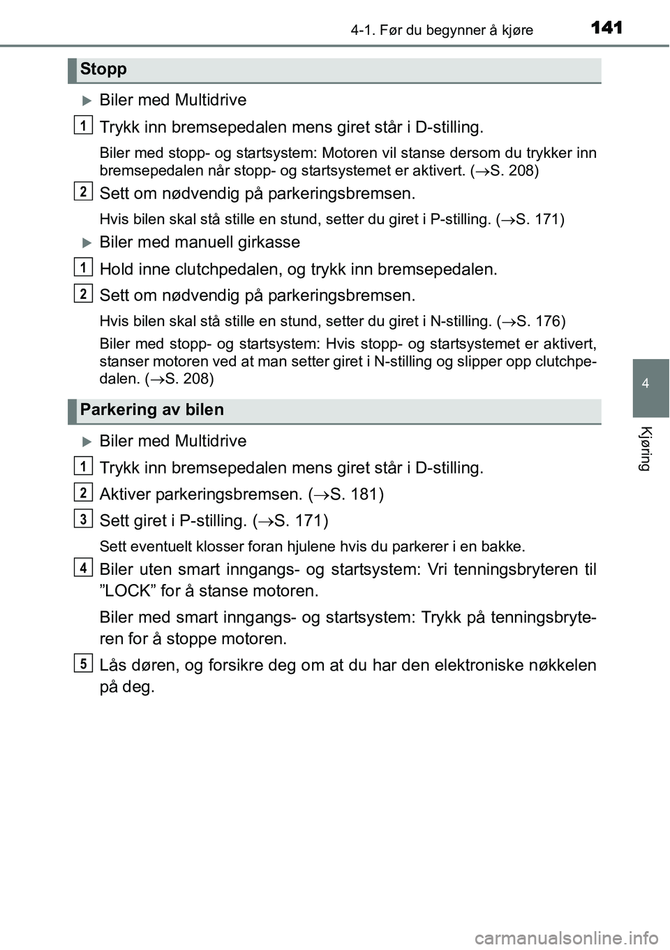 TOYOTA YARIS 2015  Instruksjoner for bruk (in Norwegian) 1414-1. Før du begynner å kjøre
4
Kjøring
�XBiler med Multidrive
Trykk inn bremsepedalen mens giret står i D-stilling.
Biler med stopp- og startsystem: Motoren vil stanse dersom du trykker inn
br