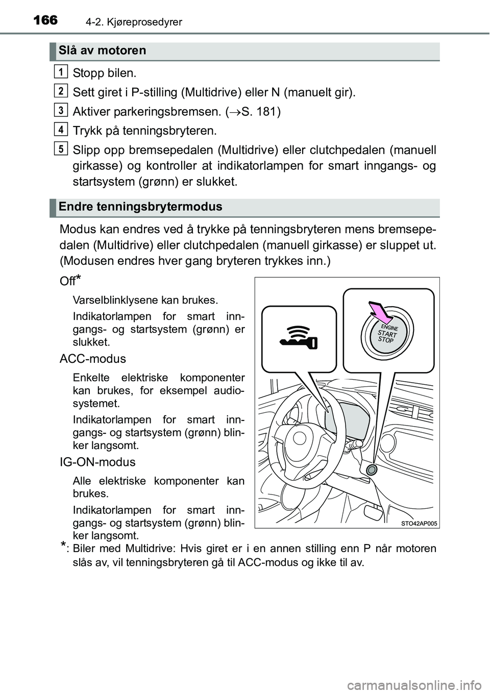 TOYOTA YARIS 2015  Instruksjoner for bruk (in Norwegian) 1664-2. Kjøreprosedyrer
Stopp bilen.
Sett giret i P-stilling (Multidrive) eller N (manuelt gir).
Aktiver parkeringsbremsen. (→S. 181)
Trykk på tenningsbryteren.
Slipp opp bremsepedalen (Multidrive